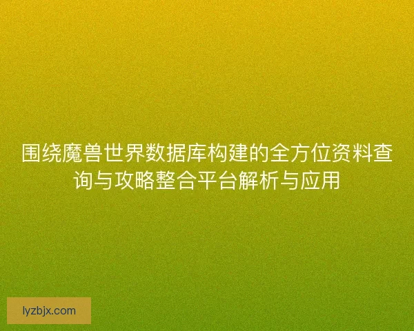 围绕魔兽世界数据库构建的全方位资料查询与攻略整合平台解析与应用