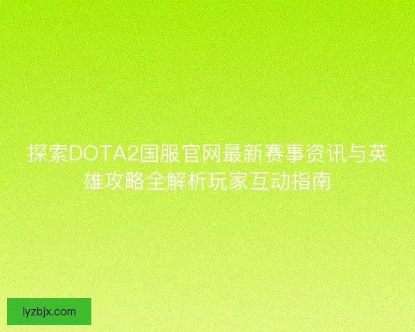 探索DOTA2国服官网最新赛事资讯与英雄攻略全解析玩家互动指南 探索DOTA2国服官网最新赛事资讯与英雄攻略全解析玩家互动指南