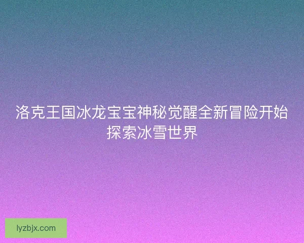 洛克王国冰龙宝宝神秘觉醒全新冒险开始探索冰雪世界 洛克王国冰龙宝宝神秘觉醒全新冒险开始探索冰雪世界
