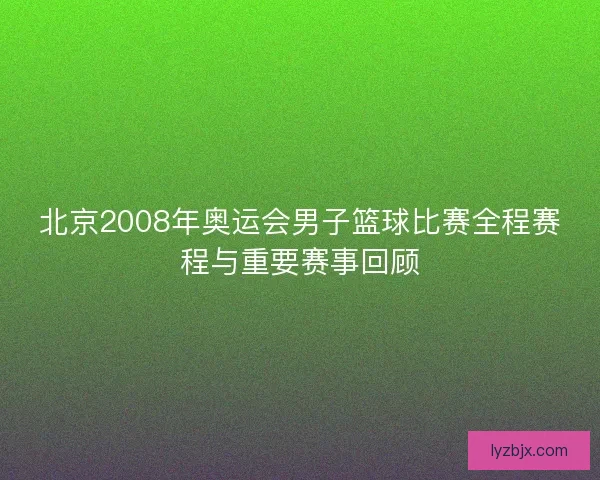 北京2008年奥运会男子篮球比赛全程赛程与重要赛事回顾