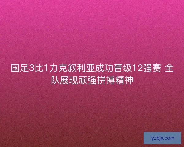 国足3比1力克叙利亚成功晋级12强赛 全队展现顽强拼搏精神