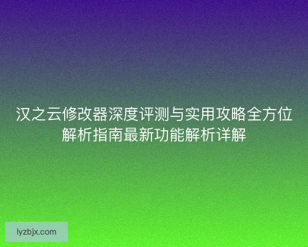 汉之云修改器深度评测与实用攻略全方位解析指南最新功能解析详解