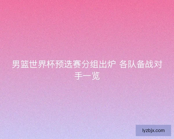 男篮世界杯预选赛分组出炉 各队备战对手一览