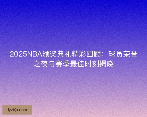 2025NBA颁奖典礼精彩回顾：球员荣誉之夜与赛季最佳时刻揭晓