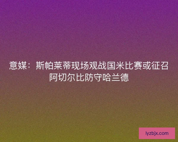 意媒：斯帕莱蒂现场观战国米比赛或征召阿切尔比防守哈兰德
