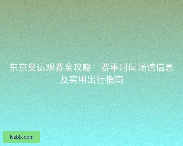 东京奥运观赛全攻略：赛事时间场馆信息及实用出行指南