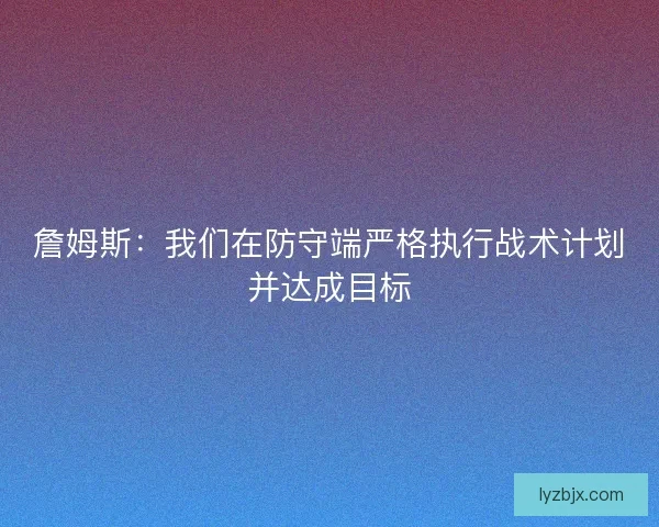 詹姆斯:我们在防守端严格执行战术计划并达成目标 詹姆斯:我们在防守端严格执行战术计划并达成目标