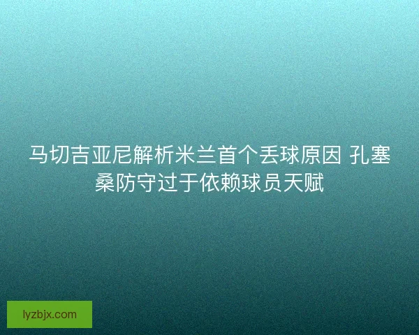 马切吉亚尼解析米兰首个丢球原因 孔塞桑防守过于依赖球员天赋