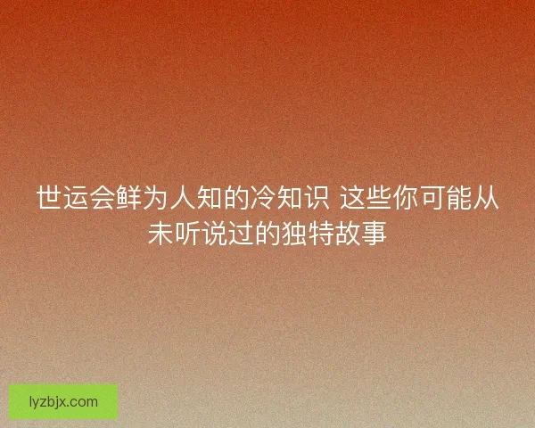 世运会鲜为人知的冷知识 这些你可能从未听说过的独特故事