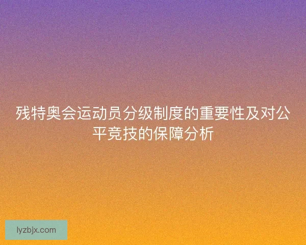 残特奥会运动员分级制度的重要性及对公平竞技的保障分析 残特奥会运动员分级制度的重要性及对公平竞技的保障分析