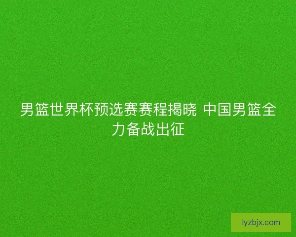男篮世界杯预选赛赛程揭晓 中国男篮全力备战出征