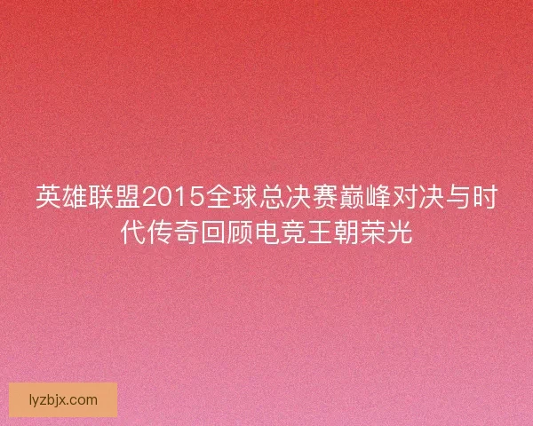 英雄联盟2015全球总决赛巅峰对决与时代传奇回顾电竞王朝荣光