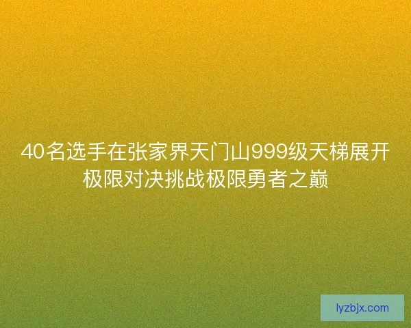 40名选手在张家界天门山999级天梯展开极限对决挑战极限勇者之巅