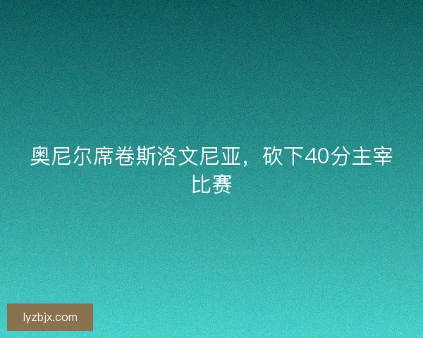 奥尼尔席卷斯洛文尼亚，砍下40分主宰比赛