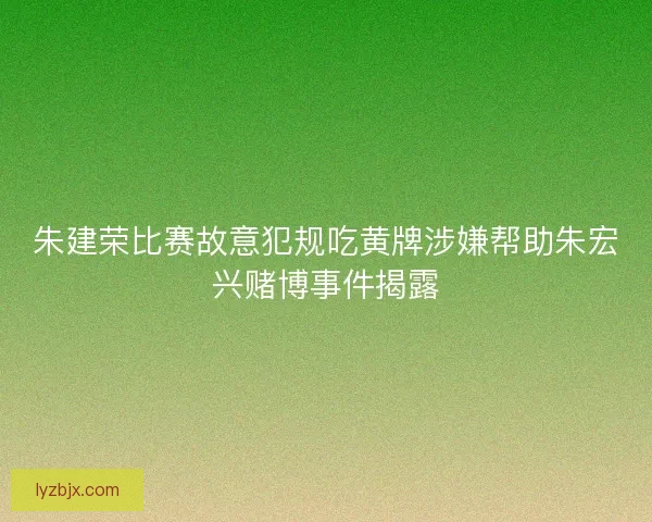 朱建荣比赛故意犯规吃黄牌涉嫌帮助朱宏兴赌博事件揭露