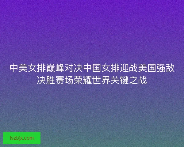 中美女排巅峰对决中国女排迎战美国强敌决胜赛场荣耀世界关键之战