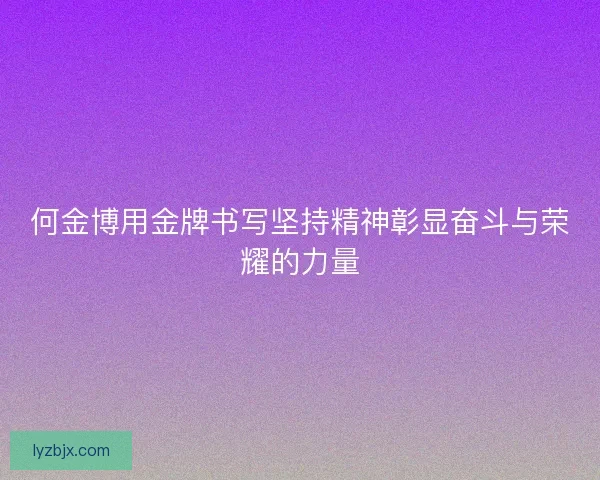何金博用金牌书写坚持精神彰显奋斗与荣耀的力量