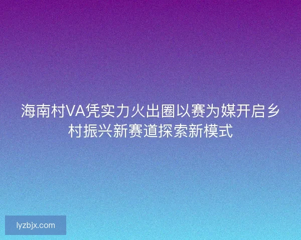 海南村VA凭实力火出圈以赛为媒开启乡村振兴新赛道探索新模式