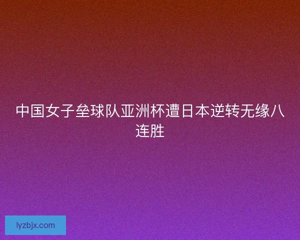 中国女子垒球队亚洲杯遭日本逆转无缘八连胜