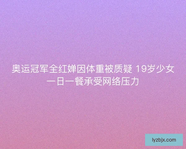 奥运冠军全红婵因体重被质疑 19岁少女一日一餐承受网络压力 奥运冠军全红婵因体重被质疑 19岁少女一日一餐承受网络压力