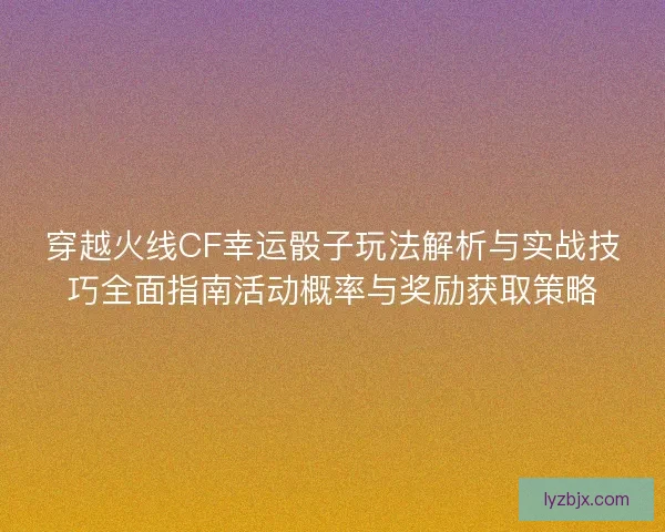 穿越火线CF幸运骰子玩法解析与实战技巧全面指南活动概率与奖励获取策略 穿越火线CF幸运骰子玩法解析与实战技巧全面指南活动概率与奖励获取策略