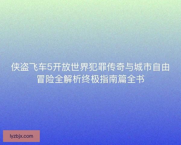 侠盗飞车5开放世界犯罪传奇与城市自由冒险全解析终极指南篇全书 侠盗飞车5开放世界犯罪传奇与城市自由冒险全解析终极指南篇全书