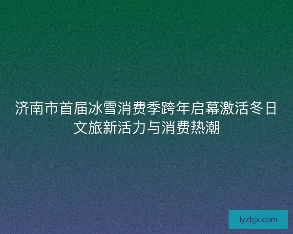 济南市首届冰雪消费季跨年启幕激活冬日文旅新活力与消费热潮 济南市首届冰雪消费季跨年启幕激活冬日文旅新活力与消费热潮