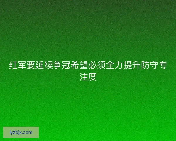 红军要延续争冠希望必须全力提升防守专注度