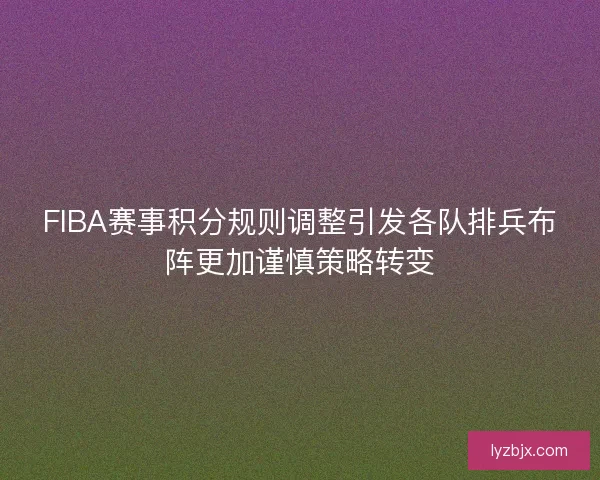 FIBA赛事积分规则调整引发各队排兵布阵更加谨慎策略转变