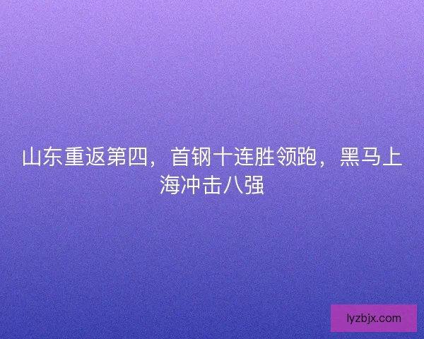 山东重返第四，首钢十连胜领跑，黑马上海冲击八强