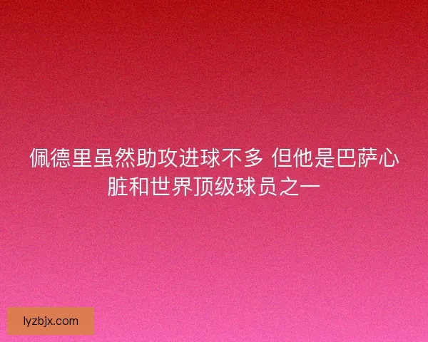 佩德里虽然助攻进球不多 但他是巴萨心脏和世界顶级球员之一 佩德里虽然助攻进球不多 但他是巴萨心脏和世界顶级球员之一